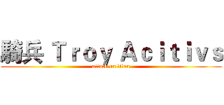 騎兵 Ｔｒｏｙ Ａｃｉｔｉｖｓ (attack on titan)