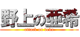 野上の亜希 (attack on debu)