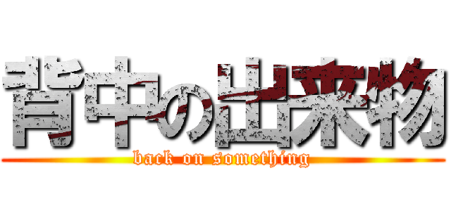 背中の出来物 (back on something)