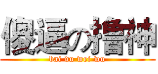 傻逼の撸神 (bai du wei wu)