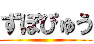 ずぼぴゅう ()