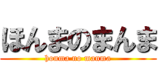 ほんまのまんま (honma no manma)
