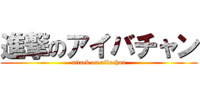 進撃のアイバチャン (attack on aibachan)