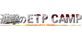 進擊のＥＴＰ ＣＡＭＰ (Attack On ETP CAMP)
