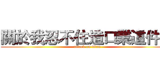 關於我忍不住造口業這件事 (attack on titan)