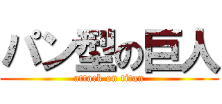 パン型の巨人 (attack on titan)