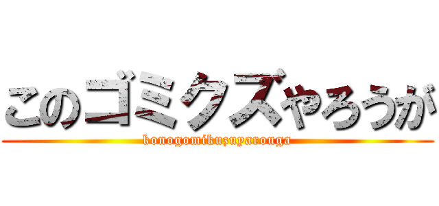このゴミクズやろうが (konogomikuzuyarouga)