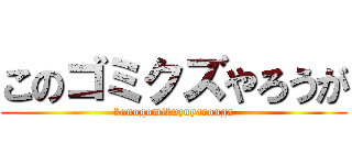 このゴミクズやろうが (konogomikuzuyarouga)
