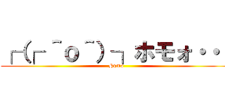 ┌（┌ ＾ｏ＾）┐ホモォ・・・ (Homo)