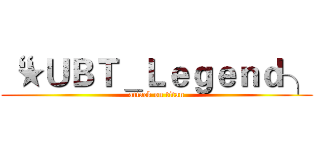 “★ＵＢＴ＿Ｌｅｇｅｎｄ╮ (attack on titan)