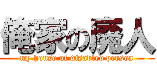 俺家の廃人 (my house of disabled person)