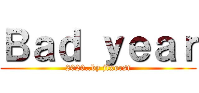 Ｂａｄ ｙｅａｒ (2020..by jixorst)