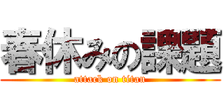 春休みの課題 (attack on titan)