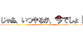 じゃあ、いつやるか、今でしょ！ (Hayasi Oshamu teacher)
