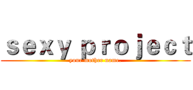 ｓｅｘｙ ｐｒｏｊｅｃｔ (your mother name.)