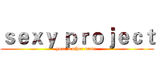 ｓｅｘｙ ｐｒｏｊｅｃｔ (your mother name.)