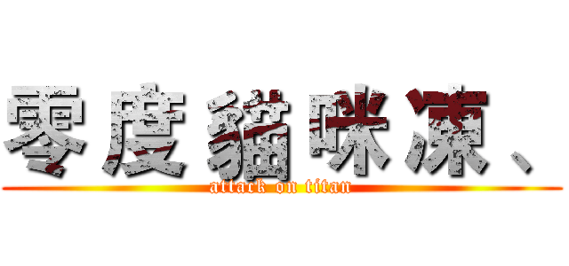 零 度 貓 咪 凍 、 (attack on titan)