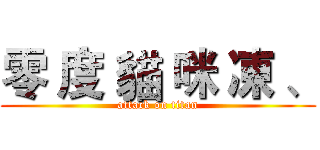 零 度 貓 咪 凍 、 (attack on titan)