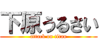 下原うるさい (attack on titan)