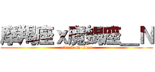 摩羯座ｘ魔蝎座＿Ｎ (attack on titan)