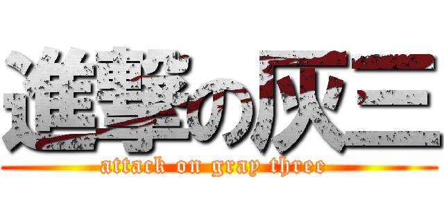 進撃の灰三 (attack on gray three )