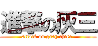 進撃の灰三 (attack on gray three )