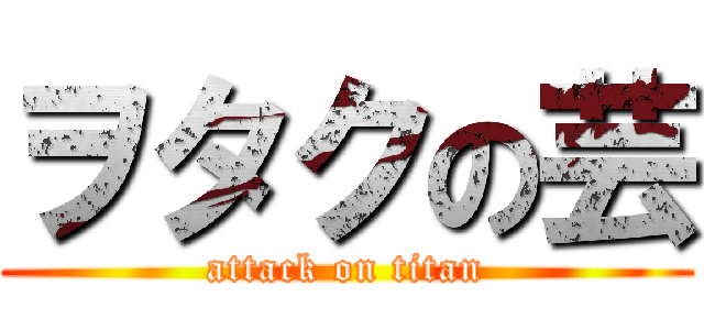ヲタクの芸 (attack on titan)