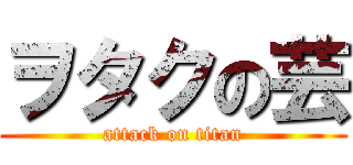 ヲタクの芸 (attack on titan)