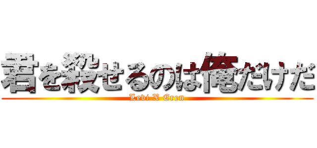 君を殺せるのは俺だけだ (Levi X Eren)