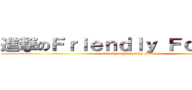 進撃のＦｒｉｅｎｄｌｙ Ｆｏｒｅｖｅｒ (attack on Friendly Forever)
