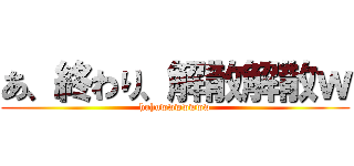 あ、終わり、解散解散ｗ (huhuwwwwwww)