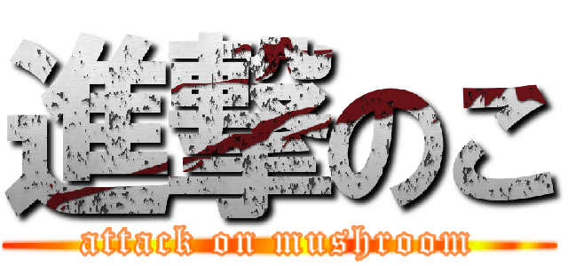 進撃のこ (attack on mushroom)