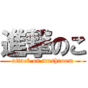 進撃のこ (attack on mushroom)