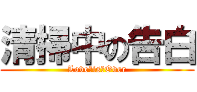 清掃中の告白 (Love　is　Over)
