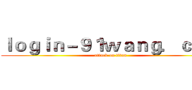 ｌｏｇｉｎ－９１ｗａｎｇ．ｃｏｍ (attack on titan)