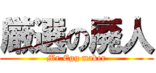 厳選の廃人 (Mr.Egg maker)