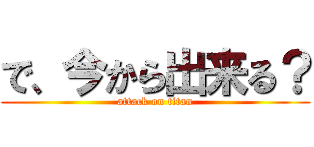 で、今から出来る？ (attack on titan)