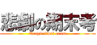 悲劇の期末考 (Tragic final exam)