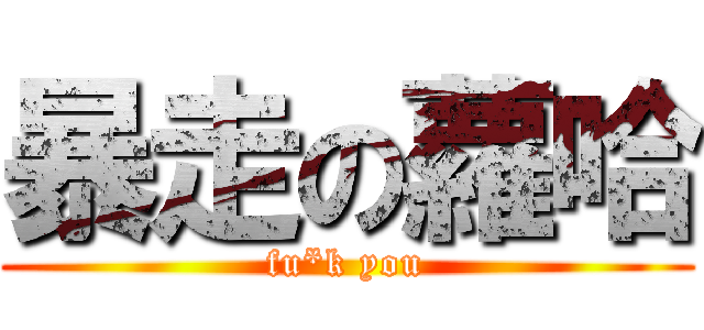 暴走の蘿哈 (fu*k you)