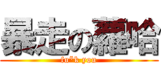 暴走の蘿哈 (fu*k you)