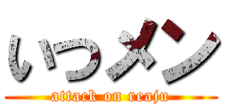 いつメン (attack on reaju)