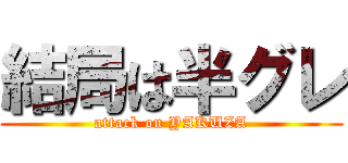 結局は半グレ (attack on YAKUZA)