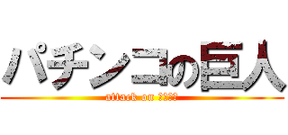 パチンコの巨人 (attack on 連チャン)