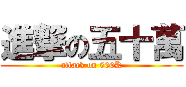 進撃の五十萬 (attack on 500K)