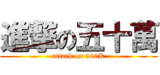 進撃の五十萬 (attack on 500K)