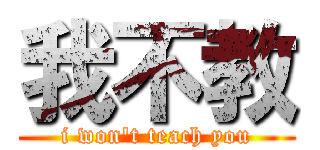 我不教 (i won\'t teach you)