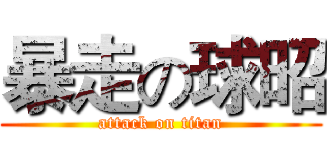 暴走の球昭 (attack on titan)