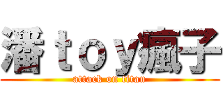 潘ｔｏｙ瘋子 (attack on titan)