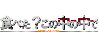 食べた？この中の中で (attack on titan)