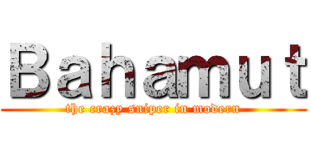 Ｂａｈａｍｕｔ (the crazy sniper in modern)